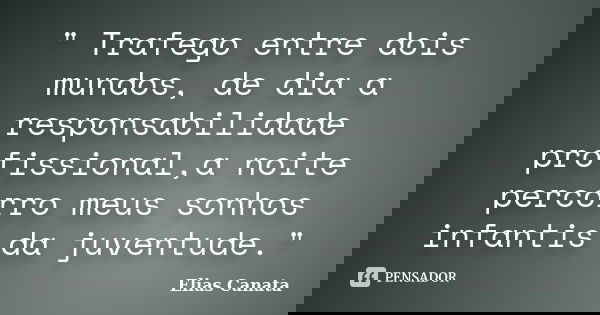 " Trafego entre dois mundos, de dia a responsabilidade profissional,a noite percorro meus sonhos infantis da juventude."... Frase de Elias Canata.