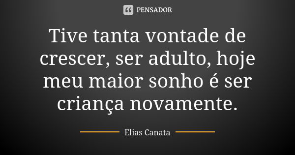 Tive tanta vontade de crescer, ser adulto, hoje meu maior sonho é ser criança novamente.... Frase de Elias Canata.