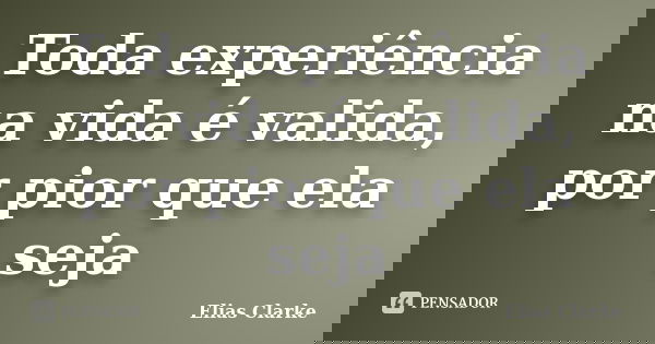 Toda experiência na vida é valida, por pior que ela seja... Frase de Elias Clarke.