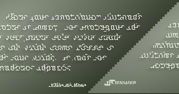 Para que continuar lutando contra o amor, se entregue de uma vez para ele viva cada minuto da vida como fosse o ultimo de sua vida, e não se arrependeras depois... Frase de Elias da Rosa.