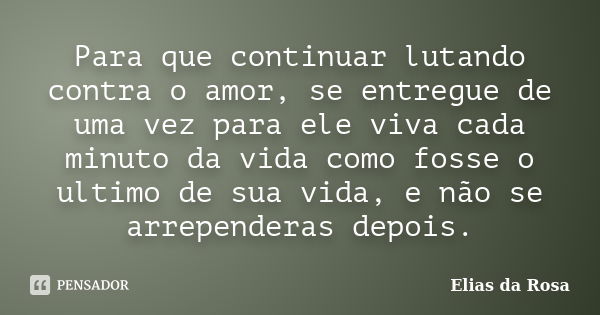 Para que continuar lutando contra o amor, se entregue de uma vez para ele viva cada minuto da vida como fosse o ultimo de sua vida, e não se arrependeras depois... Frase de Elias da Rosa.