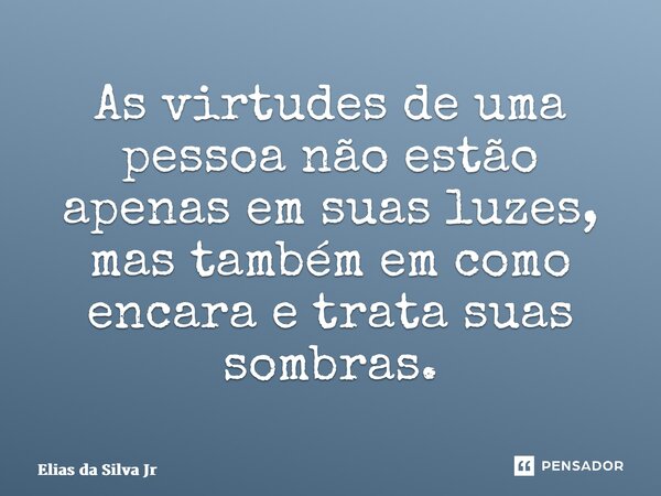 ⁠As virtudes de uma pessoa não estão apenas em suas luzes, mas também em como encara e trata suas sombras.... Frase de Elias da Silva Jr.
