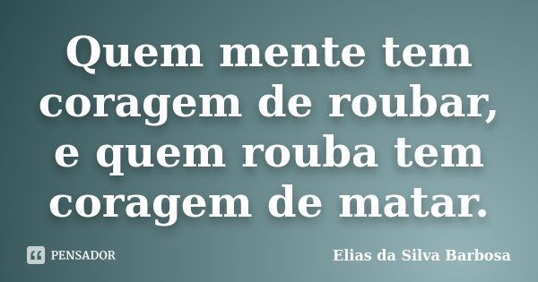 Quem mente tem coragem de roubar, e quem rouba tem coragem de matar.... Frase de Elias da Silva Barbosa.