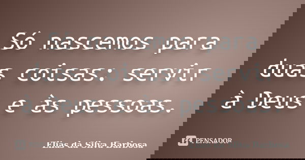 Só nascemos para duas coisas: servir à Deus e às pessoas.... Frase de Elias da Silva Barbosa.