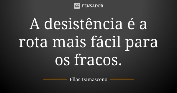 A desistência é a rota mais fácil para os fracos.... Frase de Elias Damasceno.
