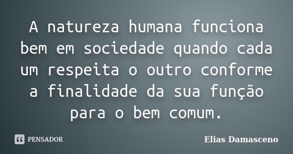 A natureza humana funciona bem em sociedade quando cada um respeita o outro conforme a finalidade da sua função para o bem comum.... Frase de Elias Damasceno.