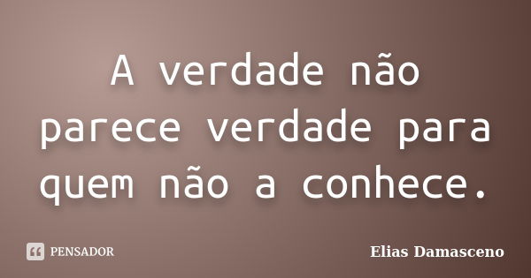 A verdade não parece verdade para quem não a conhece.... Frase de Elias Damasceno.