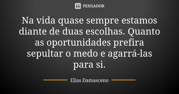 Na vida quase sempre estamos diante de duas escolhas. Quanto as oportunidades prefira sepultar o medo e agarrá-las para si.... Frase de Elias Damasceno.