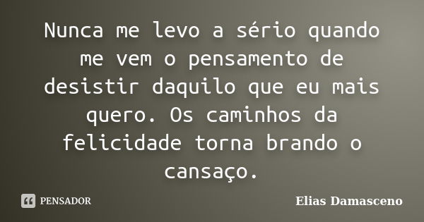 Nunca me levo a sério quando me vem o pensamento de desistir daquilo que eu mais quero. Os caminhos da felicidade torna brando o cansaço.... Frase de Elias Damasceno.