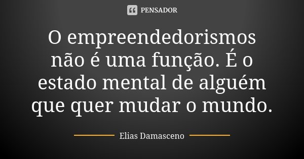 O empreendedorismos não é uma função. É o estado mental de alguém que quer mudar o mundo.... Frase de Elias Damasceno.