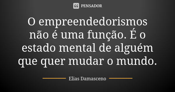 O empreendedorismos não é uma função. É o estado mental de alguém que quer mudar o mundo.... Frase de Elias Damasceno.