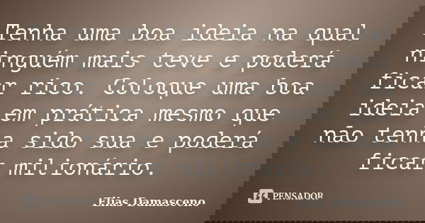 Tenha uma boa ideia na qual ninguém mais teve e poderá ficar rico. Coloque uma boa ideia em prática mesmo que não tenha sido sua e poderá ficar milionário.... Frase de Elias Damasceno.