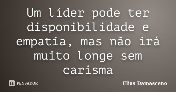 Um líder pode ter disponibilidade e empatia, mas não irá muito longe sem carisma... Frase de Elias Damasceno.