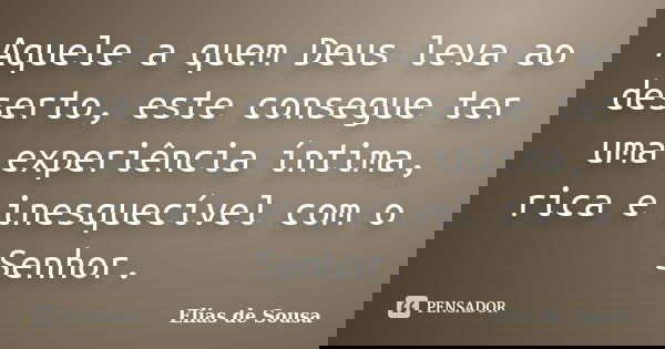 Aquele a quem Deus leva ao deserto, este consegue ter uma experiência íntima, rica e inesquecível com o Senhor.... Frase de Elias de Sousa.