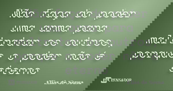 Não faça do poder uma arma para maltratar os outros, porque o poder não é eterno... Frase de Elias de Sousa.