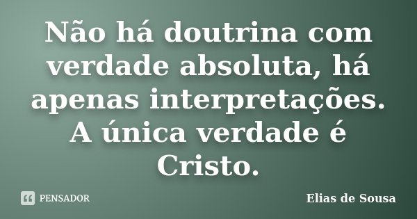 Não há doutrina com verdade absoluta, há apenas interpretações. A única verdade é Cristo.... Frase de Elias de Sousa.
