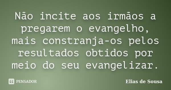Não incite aos irmãos a pregarem o evangelho, mais constranja-os pelos resultados obtidos por meio do seu evangelizar.... Frase de Elias de Sousa.