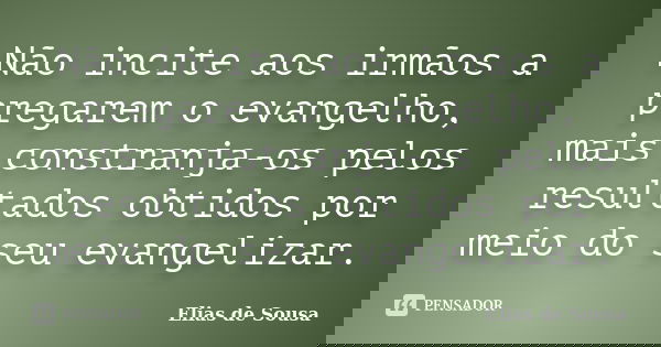 Não incite aos irmãos a pregarem o evangelho, mais constranja-os pelos resultados obtidos por meio do seu evangelizar.... Frase de Elias de Sousa.