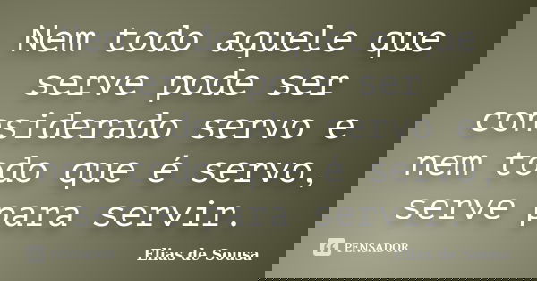 Nem todo aquele que serve pode ser considerado servo e nem todo que é servo, serve para servir.... Frase de Elias de Sousa.