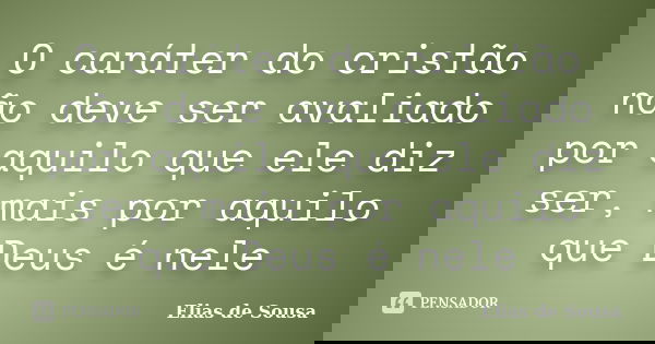 O caráter do cristão não deve ser avaliado por aquilo que ele diz ser, mais por aquilo que Deus é nele... Frase de Elias de Sousa.