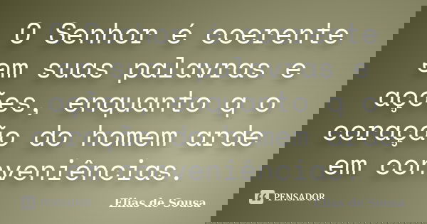 O Senhor é coerente em suas palavras e ações, enquanto q o coração do homem arde em conveniências.... Frase de Elias de Sousa.