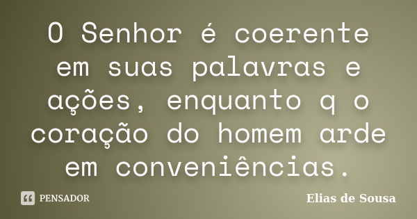 O Senhor é coerente em suas palavras e ações, enquanto q o coração do homem arde em conveniências.... Frase de Elias de Sousa.