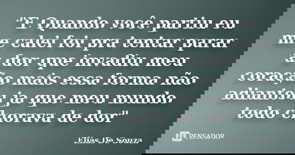 "E Quando você partiu eu me calei foi pra tentar parar a dor que invadiu meu coração mais essa forma não adiantou ja que meu mundo todo chorava de dor"... Frase de Elias De Souza.