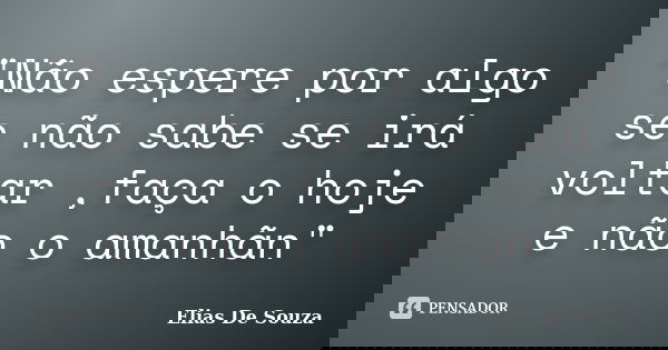 "Não espere por algo se não sabe se irá voltar ,faça o hoje e não o amanhãn"... Frase de Elias De Souza.