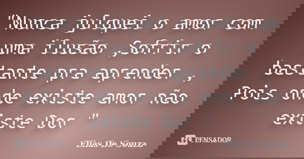 "Nunca julquei o amor com uma ilusão ,Sofrir o bastante pra aprender , Pois onde existe amor não existe Dor "... Frase de Elias De Souza.