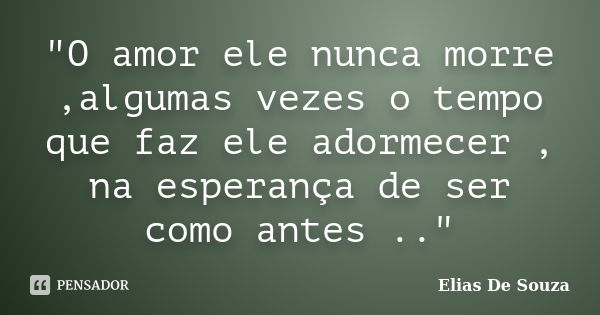 "O amor ele nunca morre ,algumas vezes o tempo que faz ele adormecer , na esperança de ser como antes .."... Frase de Elias De Souza.