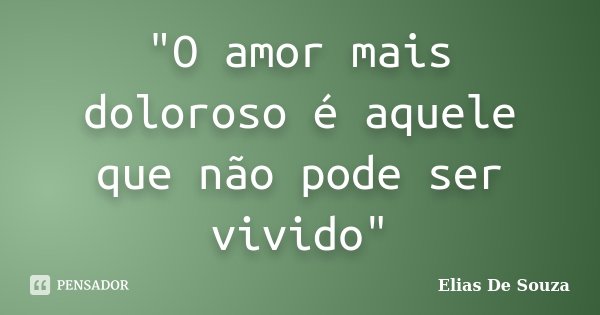 "O amor mais doloroso é aquele que não pode ser vivido"... Frase de Elias De Souza.