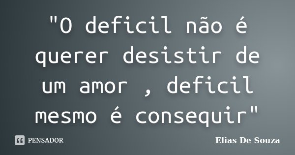 "O deficil não é querer desistir de um amor , deficil mesmo é consequir"... Frase de Elias De Souza.