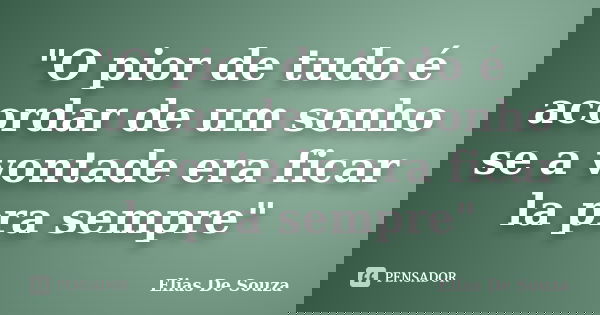 "O pior de tudo é acordar de um sonho se a vontade era ficar la pra sempre"... Frase de Elias De Souza.