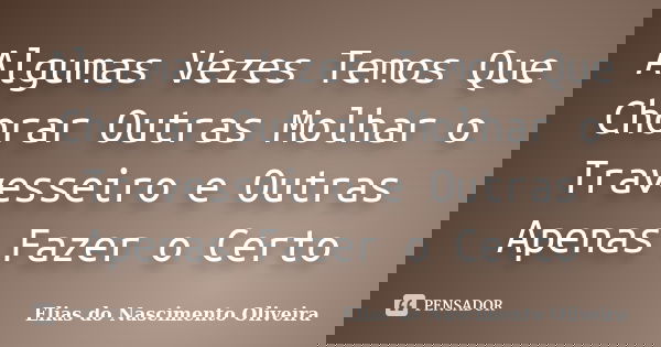 Algumas Vezes Temos Que Chorar Outras Molhar o Travesseiro e Outras Apenas Fazer o Certo... Frase de Elias do Nascimento Oliveira.