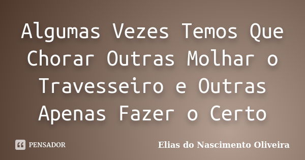 Algumas Vezes Temos Que Chorar Outras Molhar o Travesseiro e Outras Apenas Fazer o Certo... Frase de Elias do Nascimento Oliveira.