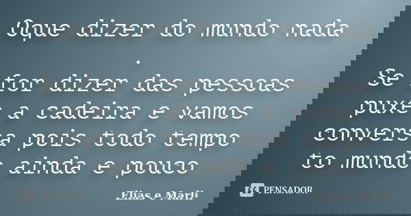 Oque dizer do mundo nada . Se for dizer das pessoas puxe a cadeira e vamos conversa pois todo tempo to mundo ainda e pouco... Frase de Elias e Marli.