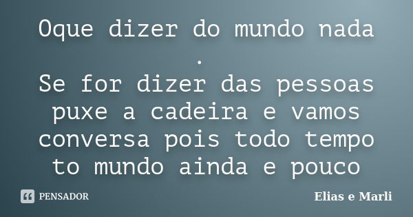 Oque dizer do mundo nada . Se for dizer das pessoas puxe a cadeira e vamos conversa pois todo tempo to mundo ainda e pouco... Frase de Elias e Marli.