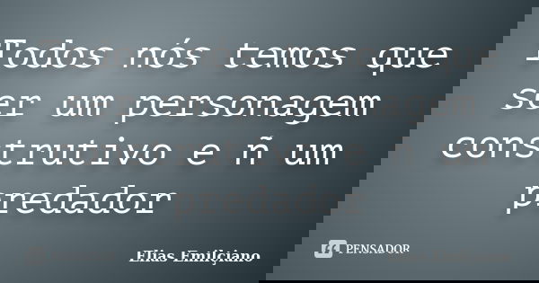 Todos nós temos que ser um personagem construtivo e ñ um predador... Frase de Elias Emilçiano.