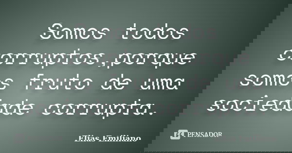 Somos todos corruptos,porque somos fruto de uma sociedade corrupta.... Frase de Elias Emiliano.