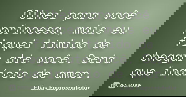 Olhei para você princesa, mais eu fiquei tímido de chegar até você. Será que indício de amor.... Frase de Elias Empreendedor.