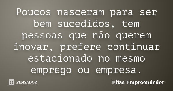 Poucos nasceram para ser bem sucedidos, tem pessoas que não querem inovar, prefere continuar estacionado no mesmo emprego ou empresa.... Frase de Elias Empreendedor.