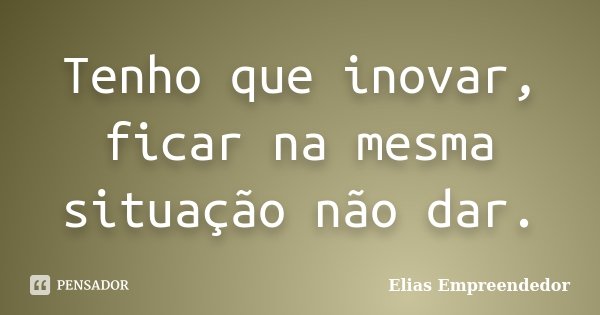 Tenho que inovar, ficar na mesma situação não dar.... Frase de Elias Empreendedor.