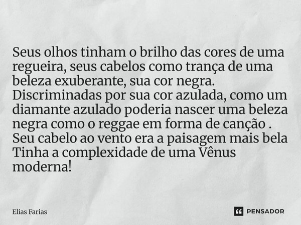 Seus olhos tinham o brilho das cores de uma regueira, seus cabelos como trança de uma beleza exuberante, sua cor negra. Discriminadas por sua cor azulada, como ... Frase de Elias Farias.