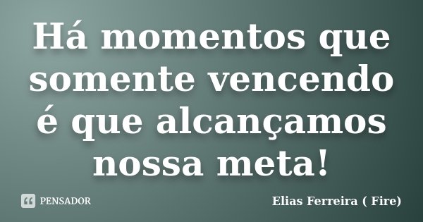 Há momentos que somente vencendo é que alcançamos nossa meta!... Frase de Elias Ferreira ( Fire).