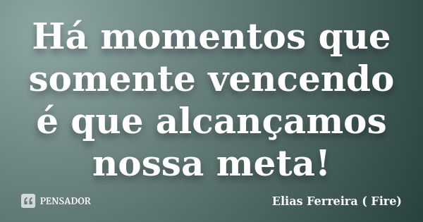 Há momentos que somente vencendo é que alcançamos nossa meta!... Frase de Elias Ferreira ( Fire).