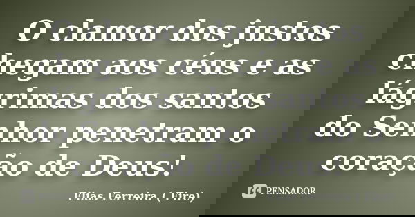 O clamor dos justos chegam aos céus e as lágrimas dos santos do Senhor penetram o coração de Deus!... Frase de Elias Ferreira ( Fire).
