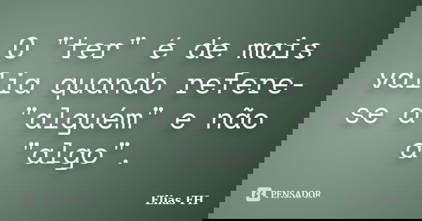 O "ter" é de mais valia quando refere-se a "alguém" e não a "algo".... Frase de Elias FH.