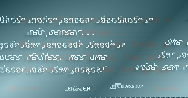 Varie entre pensar bastante e não pensar... Uma ação bem pensada tende a ter poucas falhas, mas uma vida sem riscos não tem graça!... Frase de Elias FH.