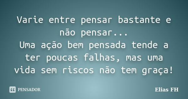 Varie entre pensar bastante e não pensar... Uma ação bem pensada tende a ter poucas falhas, mas uma vida sem riscos não tem graça!... Frase de Elias FH.