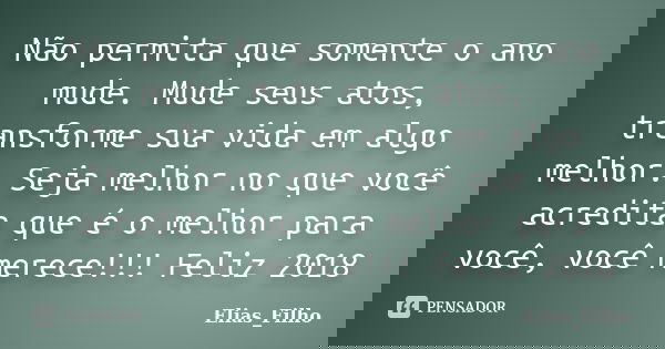 Não permita que somente o ano mude. Mude seus atos, transforme sua vida em algo melhor. Seja melhor no que você acredita que é o melhor para você, você merece!!... Frase de Elias_Filho.